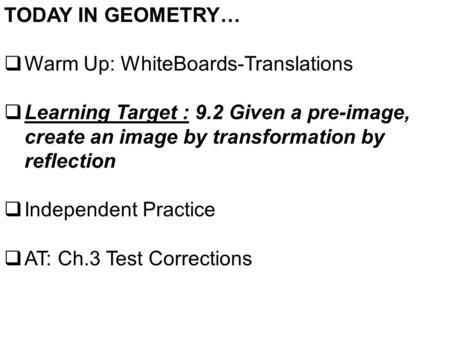 TODAY IN GEOMETRY…  Warm Up: WhiteBoards-Translations  Learning Target : 9.2 Given a pre-image, create an image by transformation by reflection  Independent.