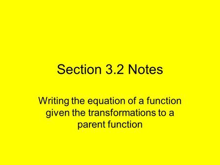 Section 3.2 Notes Writing the equation of a function given the transformations to a parent function.