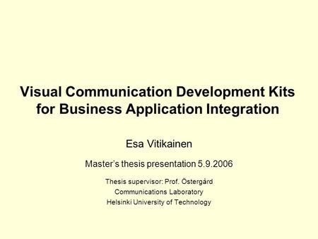 Visual Communication Development Kits for Business Application Integration Esa Vitikainen Master’s thesis presentation 5.9.2006 Thesis supervisor: Prof.