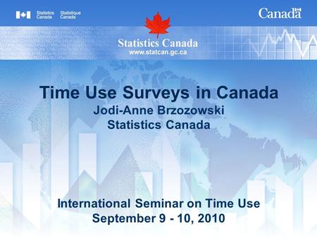 Time Use Surveys in Canada Jodi-Anne Brzozowski Statistics Canada International Seminar on Time Use September 9 - 10, 2010.