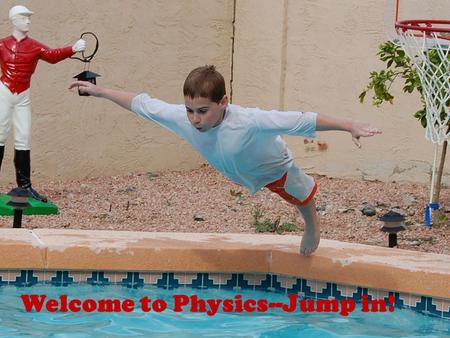 Welcome to Physics--Jump in!. What is If it living it is biology. If it is chemicals it is chemistry If it is rocks it is geology Physics is everything.
