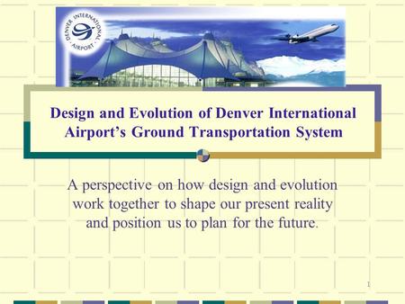1 Design and Evolution of Denver International Airport’s Ground Transportation System A perspective on how design and evolution work together to shape.