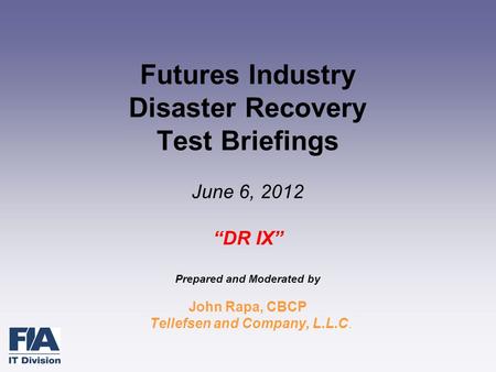 Futures Industry Disaster Recovery Test Briefings June 6, 2012 “DR IX” Prepared and Moderated by John Rapa, CBCP Tellefsen and Company, L.L.C.