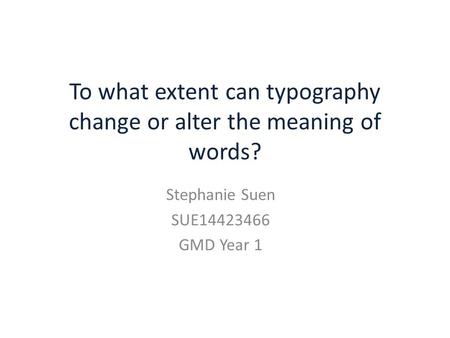 To what extent can typography change or alter the meaning of words? Stephanie Suen SUE14423466 GMD Year 1.