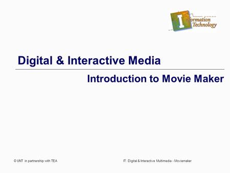 © UNT in partnership with TEAIT: Digital & Interactive Multimedia - Moviemaker Digital & Interactive Media Introduction to Movie Maker.