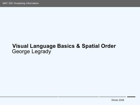 Media Arts and Technology Graduate Program UC Santa Barbara MAT 259 Visualizing Information Winter 2008 Visual Language Basics & Spatial Order George Legrady.