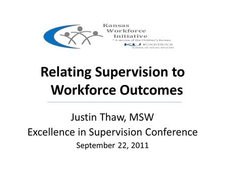 Kansas Relating Supervision to Workforce Outcomes Justin Thaw, MSW Excellence in Supervision Conference September 22, 2011.