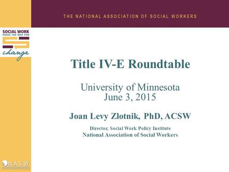 Title IV-E Roundtable University of Minnesota June 3, 2015 Joan Levy Zlotnik, PhD, ACSW Director, Social Work Policy Institute National Association of.