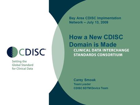 Bay Area CDISC Implmentation Network – July 13, 2009 How a New CDISC Domain is Made Carey Smoak Team Leader CDISC SDTM Device Team.