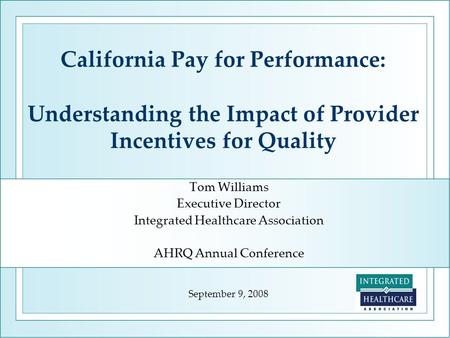 California Pay for Performance: Understanding the Impact of Provider Incentives for Quality Tom Williams Executive Director Integrated Healthcare Association.