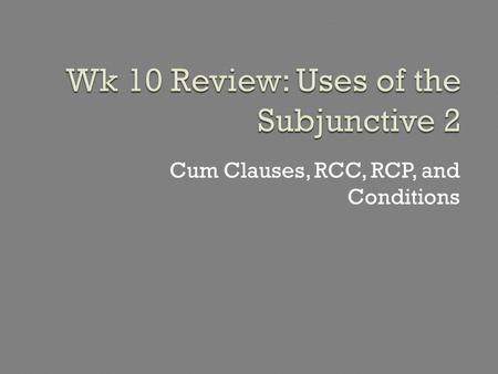 Cum Clauses, RCC, RCP, and Conditions. Cum clauses + subjunctive describe either: (a) the general circumstance when the main action occurs = “cum circumstantial”