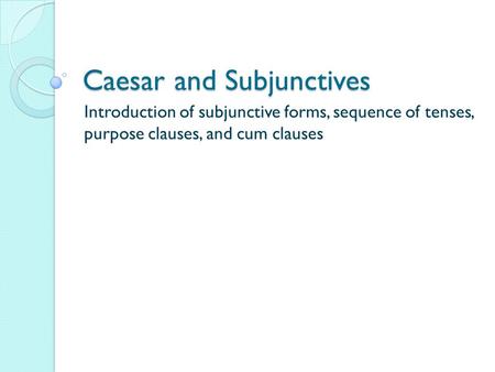 Caesar and Subjunctives Introduction of subjunctive forms, sequence of tenses, purpose clauses, and cum clauses.