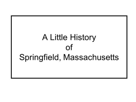 A Little History of Springfield, Massachusetts. The River as a Road Long ago, before there were any roads, the only way to get where Springfield is today.