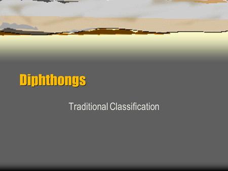 Diphthongs Traditional Classification. Diphthongs  Diphthongs have a prominent shift in resonance, usually in the form of an off-glide EX: boy, how,
