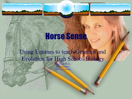 Horse Sense Using Equines to teach Genetics and Evolution for High School Biology Rebecca Akins Eric Swanson Chandra Nielson.