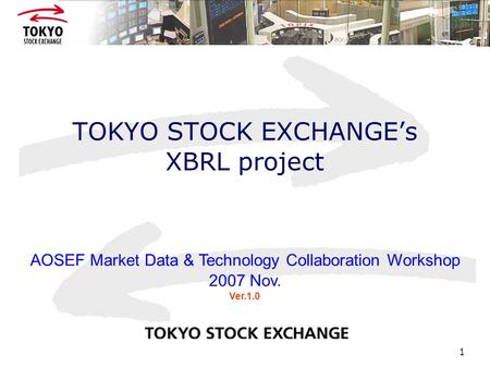 1 TOKYO STOCK EXCHANGE’s XBRL project AOSEF Market Data & Technology Collaboration Workshop 2007 Nov. Ver.1.0.