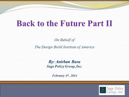 By: Anirban Basu Sage Policy Group, Inc. February 4 th, 2014 Back to the Future Part II On Behalf of The Design Build Institute of America.