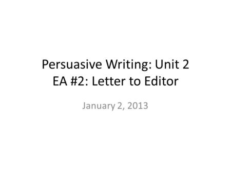 Persuasive Writing: Unit 2 EA #2: Letter to Editor January 2, 2013.