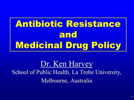 Antibiotic Resistance and Medicinal Drug Policy Dr. Ken Harvey Dr. Ken Harvey School of Public Health, La Trobe University, Melbourne, Australia 1.