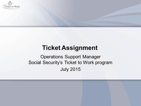 Ticket Assignment Operations Support Manager Social Security’s Ticket to Work program July 2015.