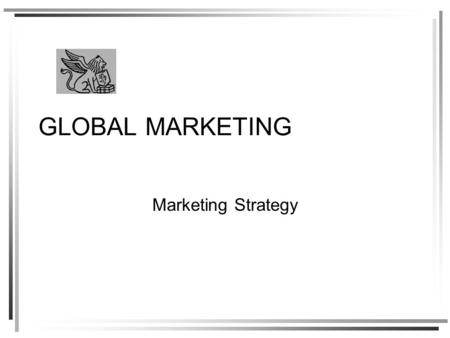 GLOBAL MARKETING Marketing Strategy. Strategy is integrated action in pursuit of competitive advantage –Offering unique value to customers that cannot.