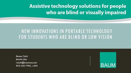 NEW INNOVATIONS IN PORTABLE TECHNOLOGY FOR STUDENTS WHO ARE BLIND OR LOW VISION Renee Clark BAUM USA 855-620-7985, x405.