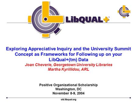 Old.libqual.org Exploring Appreciative Inquiry and the University Summit Concept as Frameworks for Following up on your LibQual+(tm) Data Joan Cheverie,