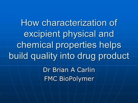 How characterization of excipient physical and chemical properties helps build quality into drug product Dr Brian A Carlin FMC BioPolymer.