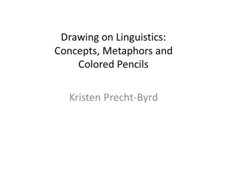 Drawing on Linguistics: Concepts, Metaphors and Colored Pencils Kristen Precht-Byrd.