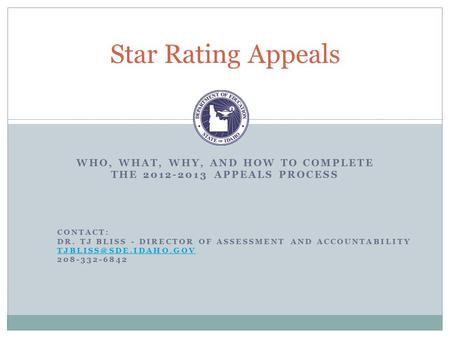 WHO, WHAT, WHY, AND HOW TO COMPLETE THE 2012-2013 APPEALS PROCESS Star Rating Appeals CONTACT: DR. TJ BLISS - DIRECTOR OF ASSESSMENT AND ACCOUNTABILITY.