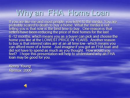 Why an FHA Home Loan If you are like me and most people, you listen to the media. You are probably scared to death to buy a home. What the media is not.