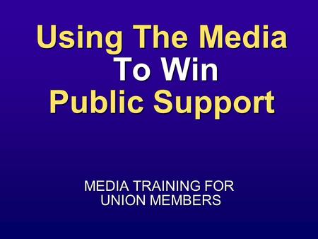 Using The Media To Win Public Support MEDIA TRAINING FOR UNION MEMBERS UNION MEMBERS.