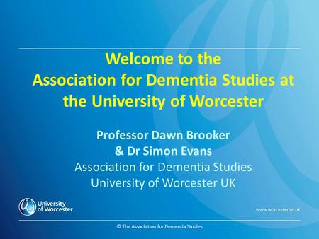 © The Association for Dementia Studies Welcome to the Association for Dementia Studies at the University of Worcester Professor Dawn Brooker & Dr Simon.