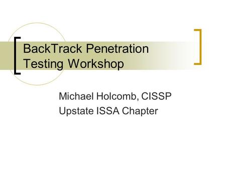 BackTrack Penetration Testing Workshop Michael Holcomb, CISSP Upstate ISSA Chapter.