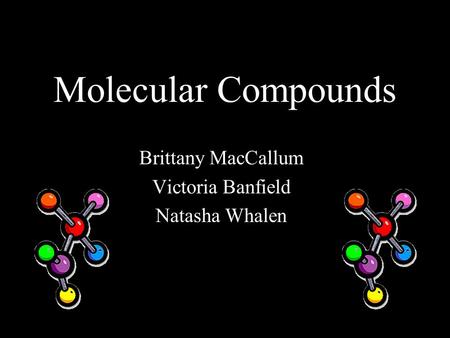 Molecular Compounds Brittany MacCallum Victoria Banfield Natasha Whalen.