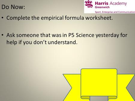 Do Now: Complete the empirical formula worksheet. Ask someone that was in P5 Science yesterday for help if you don’t understand.