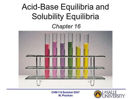 CHM 112 Summer 2007 M. Prushan Acid-Base Equilibria and Solubility Equilibria Chapter 16.