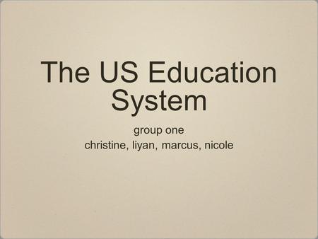 The US Education System group one christine, liyan, marcus, nicole group one christine, liyan, marcus, nicole.
