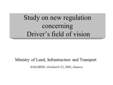 Study on new regulation concerning Driver’s field of vision Ministry of Land, Infrastructure and Transport 81th GRSG, October 9-12, 2001, Geneva.