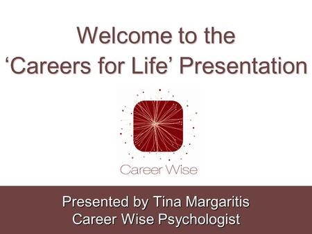 Welcome to the ‘Careers for Life’ Presentation Presented by Tina Margaritis Career Wise Psychologist.
