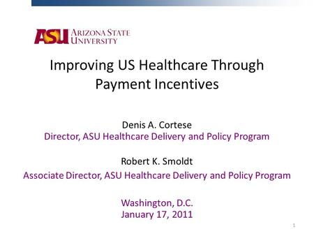 Improving US Healthcare Through Payment Incentives Denis A. Cortese Director, ASU Healthcare Delivery and Policy Program Robert K. Smoldt Associate Director,