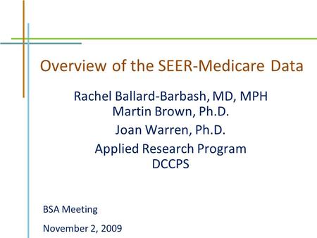 Overview of the SEER-Medicare Data Rachel Ballard-Barbash, MD, MPH Martin Brown, Ph.D. Joan Warren, Ph.D. Applied Research Program DCCPS BSA Meeting November.