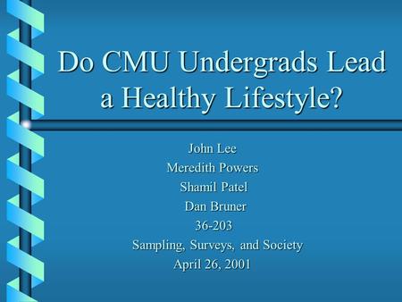 Do CMU Undergrads Lead a Healthy Lifestyle? John Lee John Lee Meredith Powers Shamil Patel Shamil Patel Dan Bruner Dan Bruner 36-203 36-203 Sampling, Surveys,