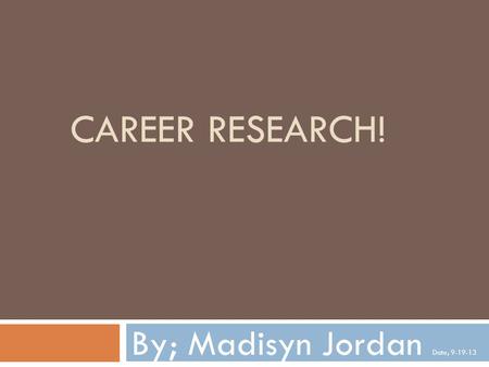 CAREER RESEARCH! By; Madisyn Jordan Date; 9-19-13.