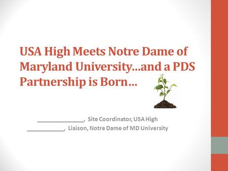 USA High Meets Notre Dame of Maryland University…and a PDS Partnership is Born… _______________, Site Coordinator, USA High ____________, Liaison, Notre.