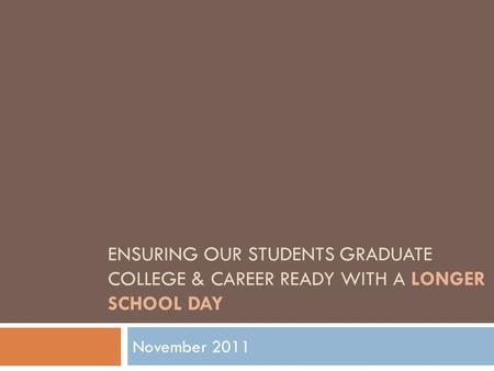 ENSURING OUR STUDENTS GRADUATE COLLEGE & CAREER READY WITH A LONGER SCHOOL DAY November 2011.