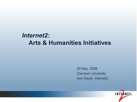 Internet2: Arts & Humanities Initiatives 20 May, 2008 Clemson University Ann Doyle, Internet2.