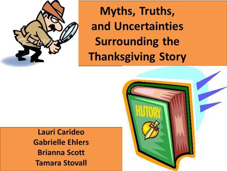 Myths, Truths, and Uncertainties Surrounding the Thanksgiving Story Lauri Carideo Gabrielle Ehlers Brianna Scott Tamara Stovall.