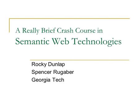A Really Brief Crash Course in Semantic Web Technologies Rocky Dunlap Spencer Rugaber Georgia Tech.
