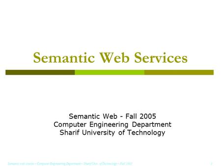 Semantic web course – Computer Engineering Department – Sharif Univ. of Technology – Fall 2005 1 Semantic Web Services Semantic Web - Fall 2005 Computer.